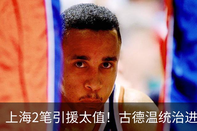 上海2笔引援太值！古德温统治进攻，张镇麟统治防守，2人主导G2决胜期