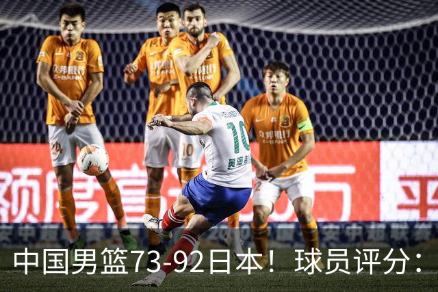 中国男篮73-92日本！球员评分：2人满分，3人良好，3人不合格