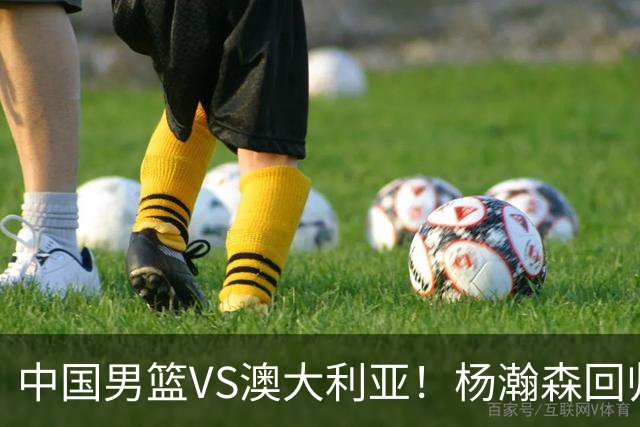中国男篮VS澳大利亚！杨瀚森回归首秀，郭士强调整阵容，央视直播