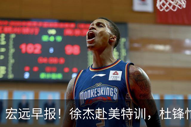宏远早报！徐杰赴美特训，杜锋忙于活动，虎头展现天赋！