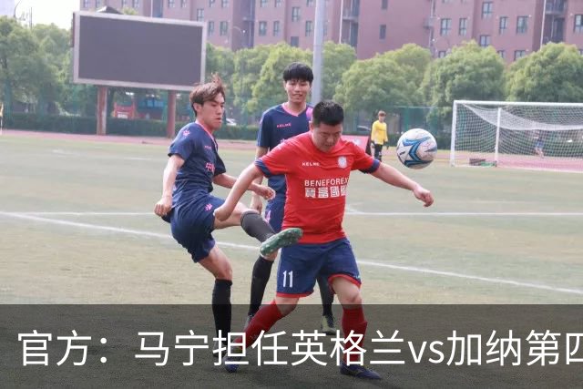 官方：马宁担任英格兰vs加纳第四官员，周飞担任候补助理裁判