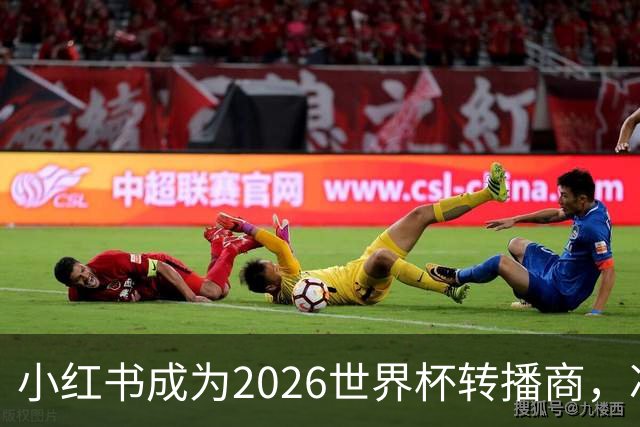 小红书成为2026世界杯转播商，冲击2亿日活目标！