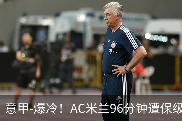 意甲-爆冷！AC米兰96分钟遭保级队绝杀1-2逆转负