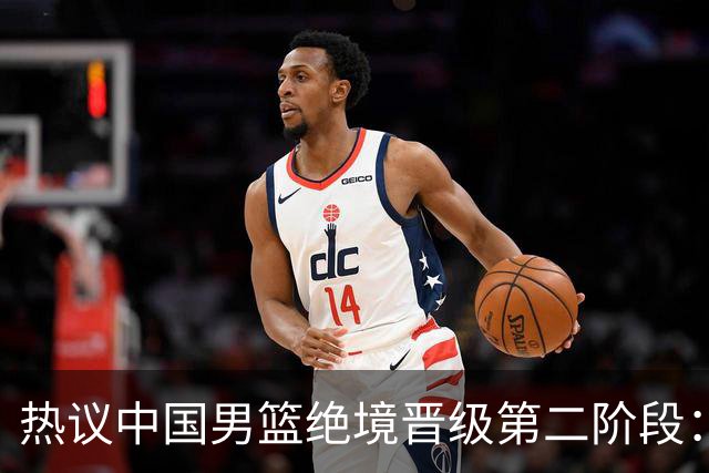 热议中国男篮绝境晋级第二阶段：李弘权生涯最佳一战获盛赞