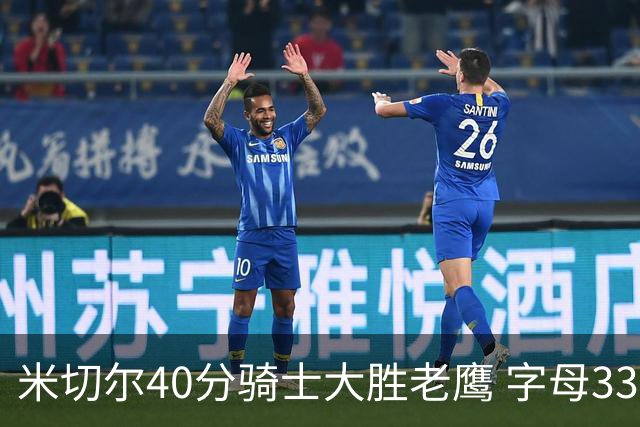 米切尔40分骑士大胜老鹰 字母33+10雄鹿灭热火