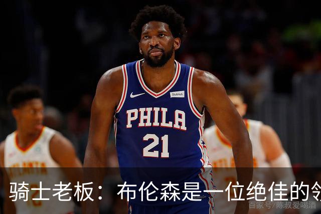 骑士老板：布伦森是一位绝佳的领袖 他几乎能在场上包办一切